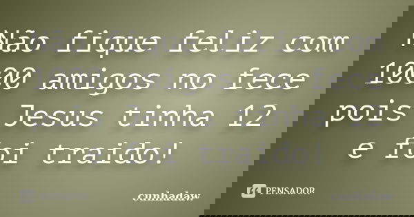 Não fique feliz com 1000 amigos no fece pois Jesus tinha 12 e foi traido!... Frase de cunhadaw.