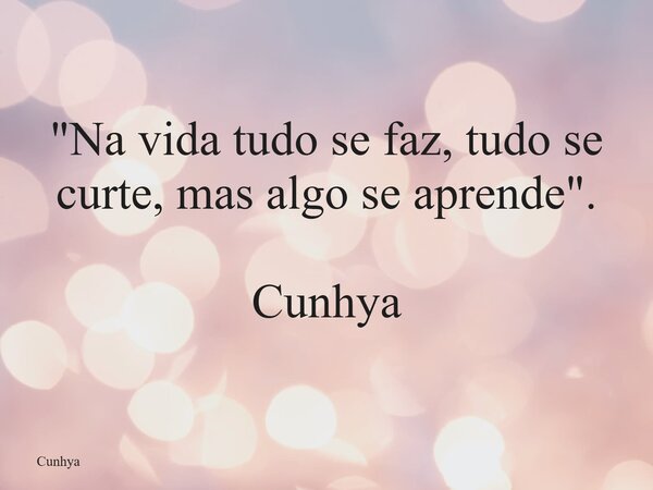"Na vida tudo se faz, tudo se curte, mas algo se aprende". Cunhya... Frase de Cunhya.
