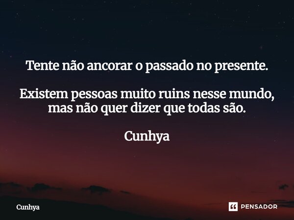 ⁠Tente não ancorar o passado no presente. Existem pessoas muito ruins nesse mundo, mas não quer dizer que todas são. Cunhya... Frase de Cunhya.
