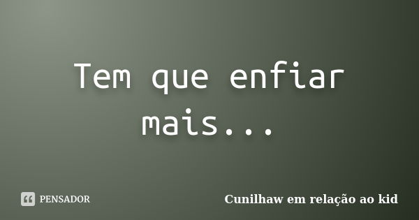 Tem que enfiar mais...... Frase de Cunilhaw em relação ao kid.