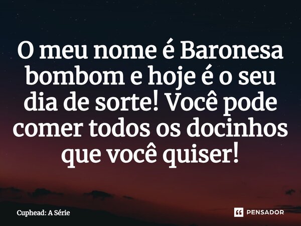 ⁠O meu nome é Baronesa bombom e hoje é o seu dia de sorte! Você pode comer todos os docinhos que você quiser!... Frase de Cuphead: A Série.