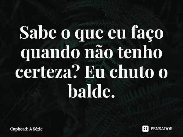 ⁠Sabe o que eu faço quando não tenho certeza? Eu chuto o balde.... Frase de Cuphead: A Série.