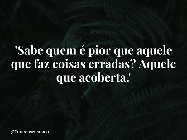 'Sabe quem é pior que aquele que faz coisas erradas? Aquele que acoberta.'... Frase de Curarousercurado.