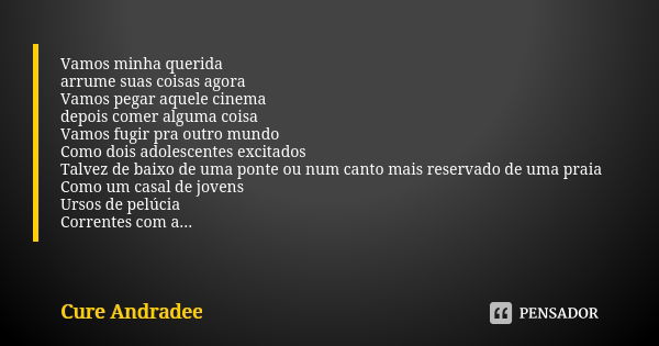 Vamos minha querida arrume suas coisas agora Vamos pegar aquele cinema depois comer alguma coisa Vamos fugir pra outro mundo Como dois adolescentes excitados Ta... Frase de Cure Andradee.