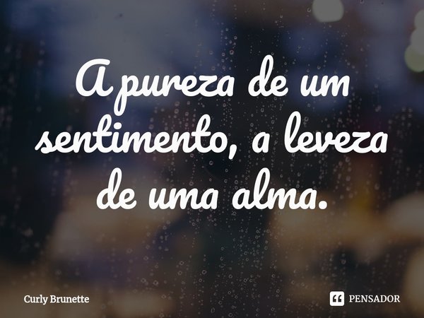 ⁠A pureza de um sentimento, a leveza de uma alma.... Frase de Curly Brunette.