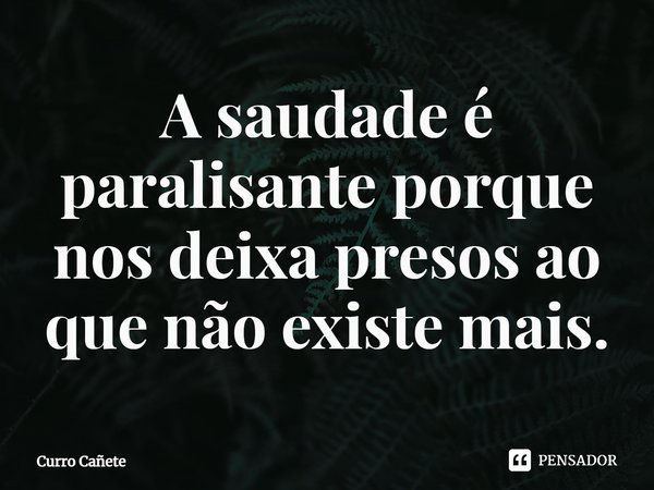 ⁠A saudade é paralisante porque nos deixa presos ao que não existe mais.... Frase de Curro Cañete.