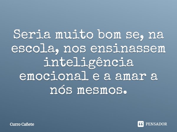⁠Seria muito bom se, na escola, nos ensinassem inteligência emocional e a amar a nós mesmos.... Frase de Curro Cañete.