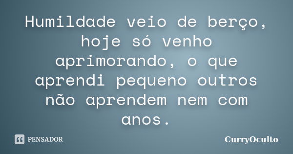 Humildade veio de berço, hoje só venho aprimorando, o que aprendi pequeno outros não aprendem nem com anos.... Frase de CurryOculto.