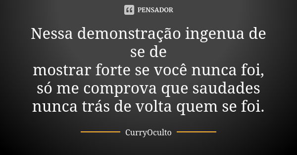 Nessa demonstração ingenua de se de mostrar forte se você nunca foi, só me comprova que saudades nunca trás de volta quem se foi.... Frase de CurryOculto.