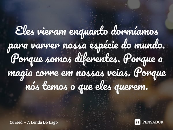 ⁠Eles vieram enquanto dormíamos para varrer nossa espécie do mundo. Porque somos diferentes. Porque a magia corre em nossas veias. Porque nós temos o que eles q... Frase de Cursed: A Lenda Do Lago.