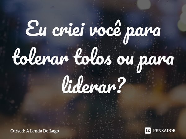 ⁠Eu criei você para tolerar tolos ou para liderar?... Frase de Cursed: A Lenda Do Lago.