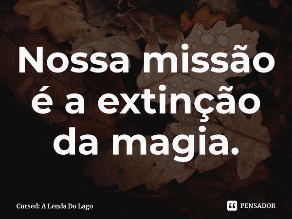 ⁠Nossa missão é a extinção da magia.... Frase de Cursed: A Lenda Do Lago.