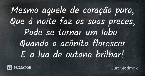 Mesmo aquele de coração puro, Que à noite faz as suas preces, Pode se tornar um lobo Quando o acônito florescer E a lua de outono brilhar!... Frase de Curt Siodmak.