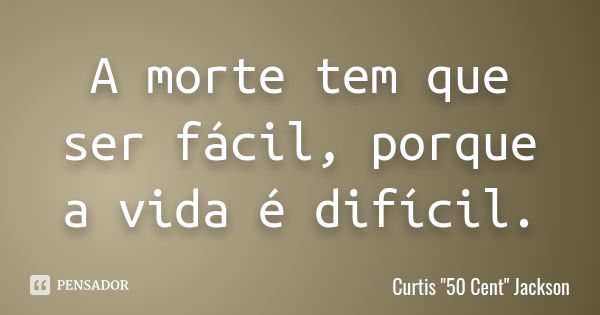 A morte tem que ser fácil, porque a vida é difícil.... Frase de Curtis 