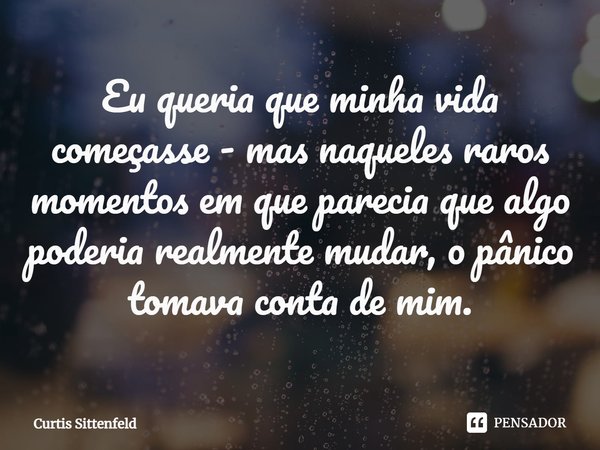 ⁠Eu queria que minha vida começasse - mas naqueles raros momentos em que parecia que algo poderia realmente mudar, o pânico tomava conta de mim.... Frase de Curtis Sittenfeld.