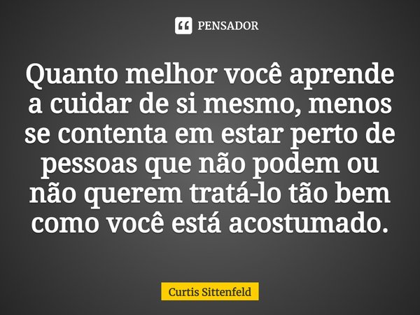 ⁠Quanto melhor você aprende a cuidar de si mesmo, menos se contenta em estar perto de pessoas que não podem ou não querem tratá-lo tão bem como você está acostu... Frase de Curtis Sittenfeld.
