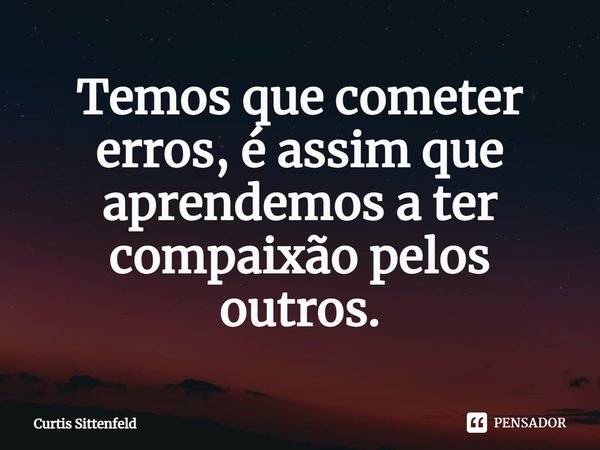 ⁠Temos que cometer erros, é assim que aprendemos a ter compaixão pelos outros.... Frase de Curtis Sittenfeld.