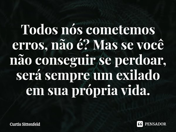 ⁠Todos nós cometemos erros, não é? Mas se você não conseguir se perdoar, será sempre um exilado em sua própria vida.... Frase de Curtis Sittenfeld.