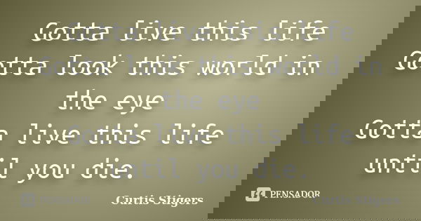Gotta live this life Gotta look this world in the eye Gotta live this life until you die.... Frase de Curtis Stigers.