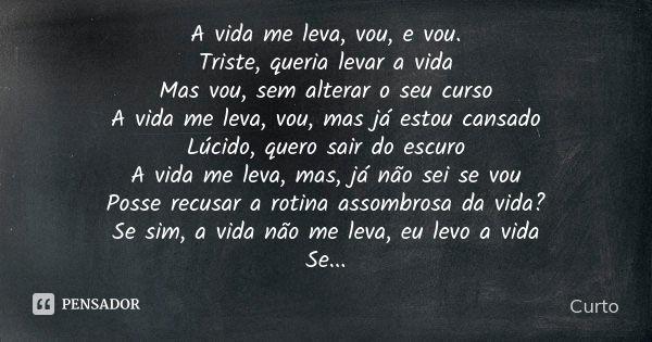 A vida me leva, vou, e vou. Triste, queria levar a vida Mas vou, sem alterar o seu curso A vida me leva, vou, mas já estou cansado Lúcido, quero sair do escuro ... Frase de Curto.