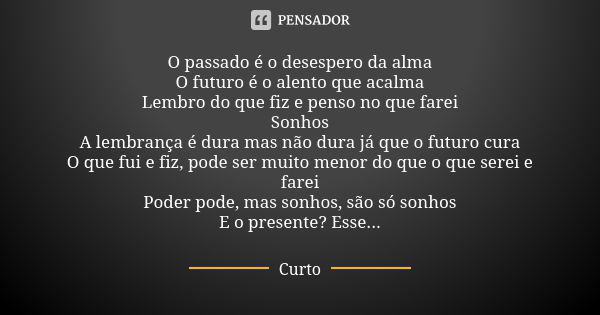 O passado é o desespero da alma O futuro é o alento que acalma Lembro do que fiz e penso no que farei Sonhos A lembrança é dura mas não dura já que o futuro cur... Frase de Curto.