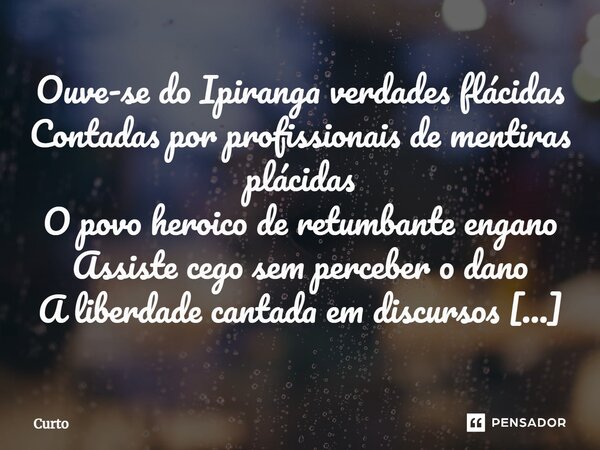 ⁠Ouve-se do Ipiranga verdades flácidas Contadas por profissionais de mentiras plácidas O povo heroico de retumbante engano Assiste cego sem perceber o dano A li... Frase de Curto.