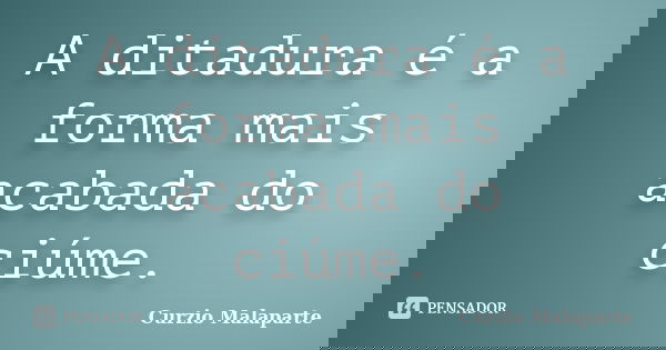 A ditadura é a forma mais acabada do ciúme.... Frase de Curzio Malaparte.