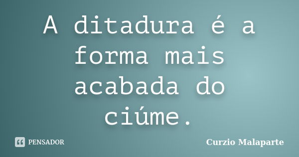 A ditadura é a forma mais acabada do ciúme.... Frase de Curzio Malaparte.