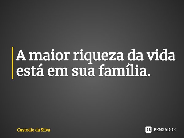 A maior riqueza da vida está em sua família.... Frase de Custodio da Silva.