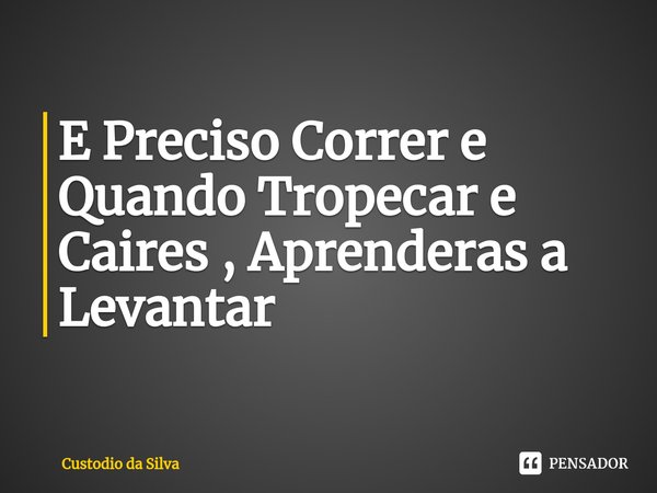 ⁠E Preciso Correr e Quando Tropecar e Caires , Aprenderas a Levantar... Frase de Custodio da Silva.