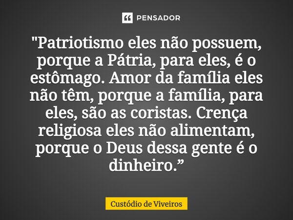 "Patriotismo eles não possuem, porque a Pátria, para eles, é o estômago. Amor da família eles não têm, porque a família, para eles, são as coristas. Crença... Frase de Custódio de Viveiros.