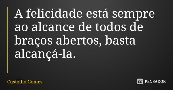 A felicidade está sempre ao alcance de todos de braços abertos, basta alcançá-la.... Frase de Custódio Gomes.