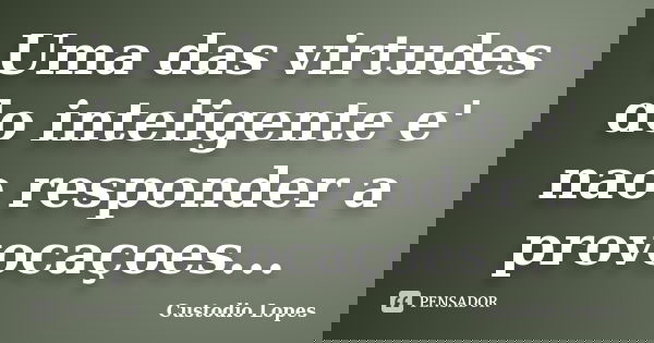 Uma das virtudes do inteligente e' nao responder a provocaçoes...... Frase de Custodio Lopes.