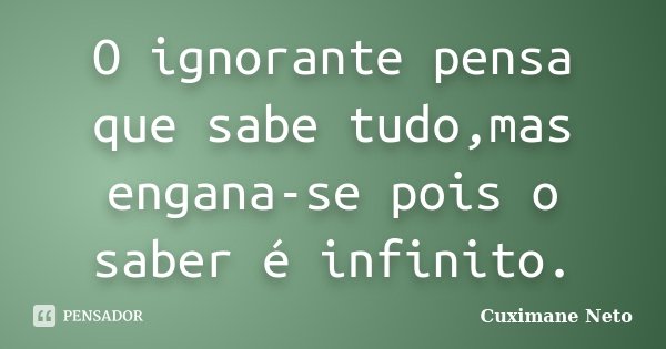 O ignorante pensa que sabe tudo,mas engana-se pois o saber é infinito.... Frase de Cuximane Neto.