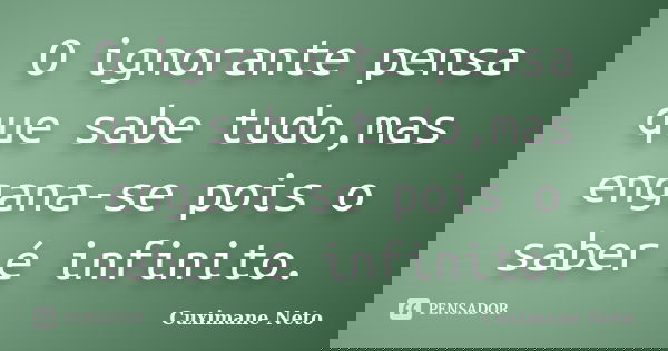 O ignorante pensa que sabe tudo,mas engana-se pois o saber é infinito.... Frase de Cuximane Neto.