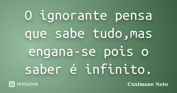 O ignorante pensa que sabe tudo,mas engana-se pois o saber é infinito.... Frase de Cuximane Neto.