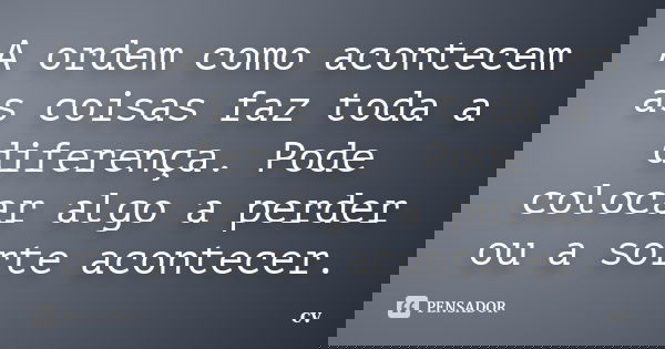 A ordem como acontecem as coisas faz toda a diferença. Pode colocar algo a perder ou a sorte acontecer.... Frase de Cv..