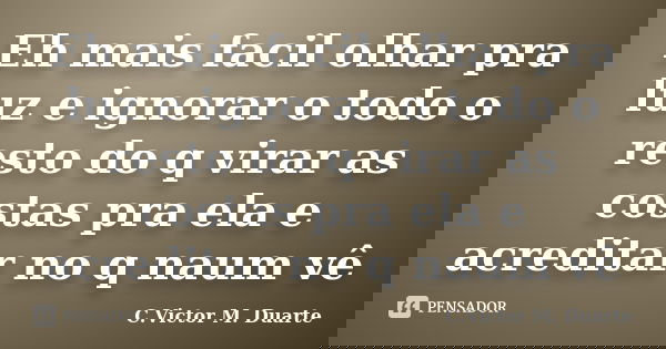 Eh mais facil olhar pra luz e ignorar o todo o resto do q virar as costas pra ela e acreditar no q naum vê... Frase de C.Victor M. Duarte.