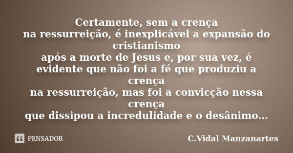 Certamente, sem a crença na ressurreição, é inexplicável a expansão do cristianismo após a morte de Jesus e, por sua vez, é evidente que não foi a fé que produz... Frase de C.Vidal Manzanartes.