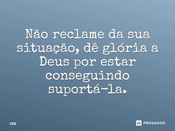 ⁠Não reclame da sua situação, dê glória a Deus por estar conseguindo suportá-la.... Frase de cxz.