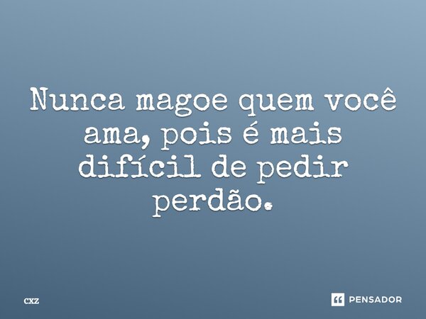 Nunca magoe quem você ama, pois é mais difícil de pedir perdão.... Frase de cxz.