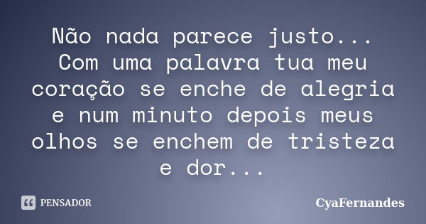 Não nada parece justo... Com uma palavra tua meu coração se enche de alegria e num minuto depois meus olhos se enchem de tristeza e dor...... Frase de CyaFernandes.