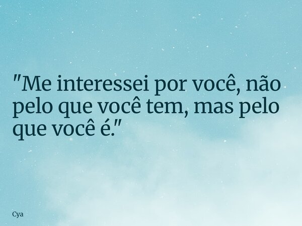 "Me interessei por você, não pelo que você tem, mas pelo que você é."... Frase de Cya.