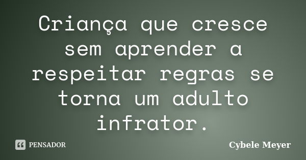 Criança que cresce sem aprender a respeitar regras se torna um adulto infrator.... Frase de Cybele Meyer.