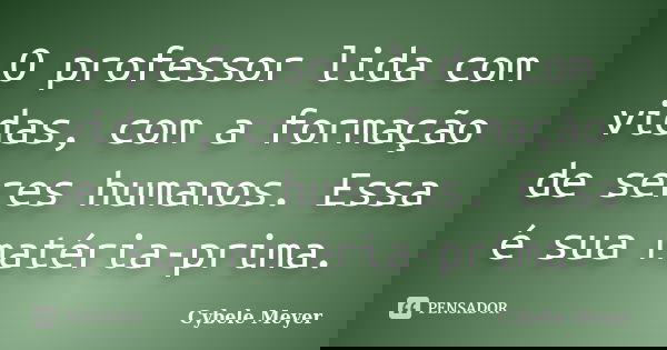 O professor lida com vidas, com a formação de seres humanos. Essa é sua matéria-prima.... Frase de Cybele Meyer.