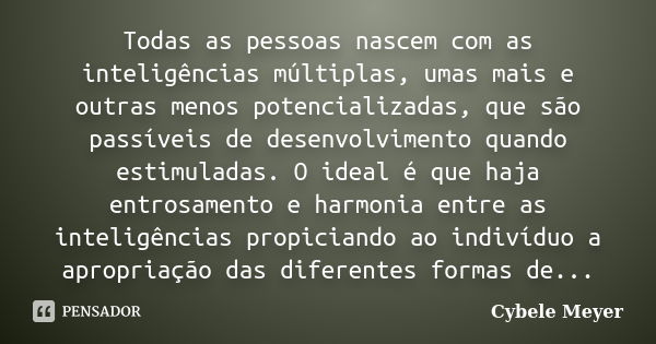 Todas as pessoas nascem com as inteligências múltiplas, umas mais e outras menos potencializadas, que são passíveis de desenvolvimento quando estimuladas. O ide... Frase de Cybele Meyer.