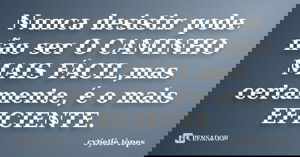 Nunca desistir pode não ser O CAMINHO MAIS FÁCIL,mas certamente, é o mais EFICIENTE.... Frase de Cybelle Lopes.