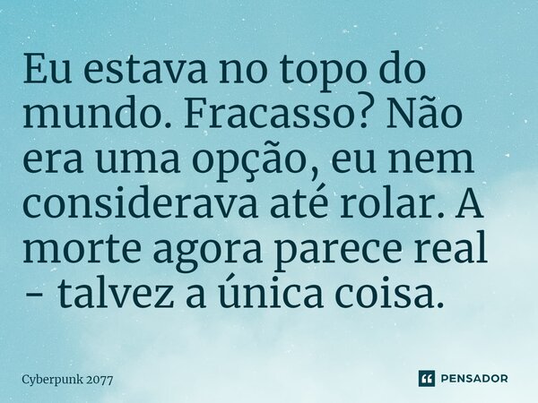 ⁠Eu estava no topo do mundo. Fracasso? Não era uma opção, eu nem considerava até rolar. A morte agora parece real - talvez a única coisa.... Frase de Cyberpunk 2077.