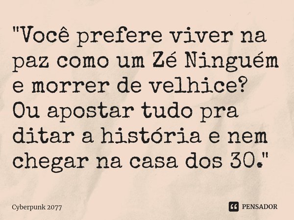 ⁠"Você prefere viver na paz como um Zé Ninguém e morrer de velhice? Ou apostar tudo pra ditar a história e nem chegar na casa dos 30."... Frase de Cyberpunk 2077.