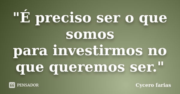 "É preciso ser o que somos para investirmos no que queremos ser."... Frase de Cycero farias.